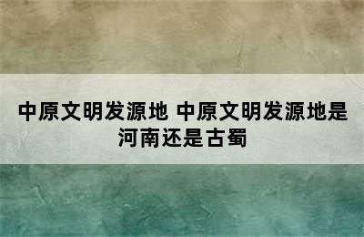 中原文明发源地 中原文明发源地是河南还是古蜀